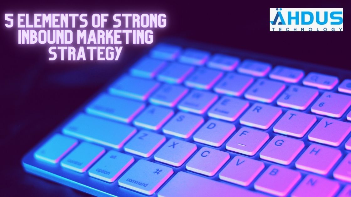 5 Elements Of Strong Inbound Marketing Strategy
